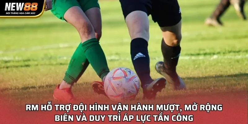 RM hỗ trợ đội hình vận hành mượt, mở rộng biên và duy trì áp lực tấn công